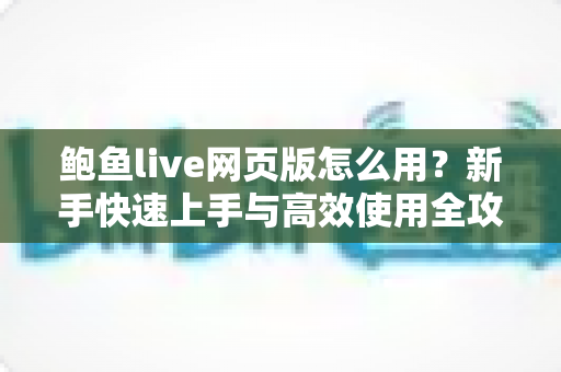 鲍鱼live网页版怎么用？新手快速上手与高效使用全攻略