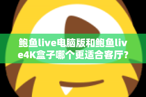 鲍鱼live电脑版和鲍鱼live4K盒子哪个更适合客厅?一次讲透两种大屏方案的真实差距 鲍鱼live电脑版和鲍鱼live4K盒子哪个更适合客厅?一次讲透两种大屏方案的真实差距