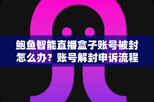 鲍鱼智能直播盒子账号被封怎么办？账号解封申诉流程与防封实用指南全解析
