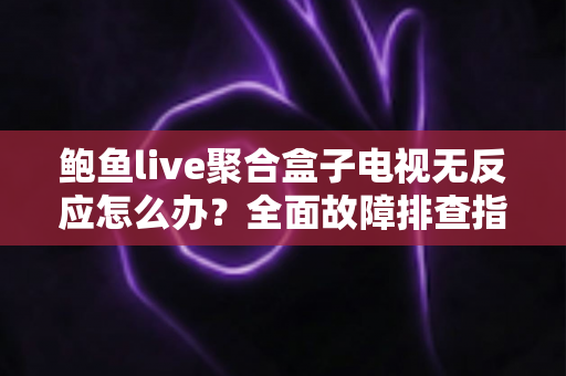鲍鱼live聚合盒子电视无反应怎么办?全面故障排查指南与实用修复技巧 鲍鱼live聚合盒子电视无反应怎么办?全面故障排查指南与实用修复技巧