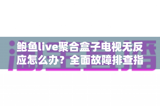 鲍鱼live聚合盒子电视无反应怎么办?全面故障排查指南与实用修复技巧 鲍鱼live聚合盒子电视无反应怎么办?全面故障排查指南与实用修复技巧