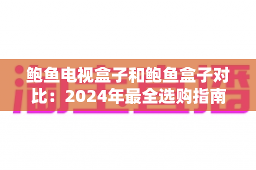 鲍鱼电视盒子和鲍鱼盒子对比:2024年最全选购指南,看完不再纠结 鲍鱼电视盒子和鲍鱼盒子对比:2024年最全选购指南,看完不再纠结