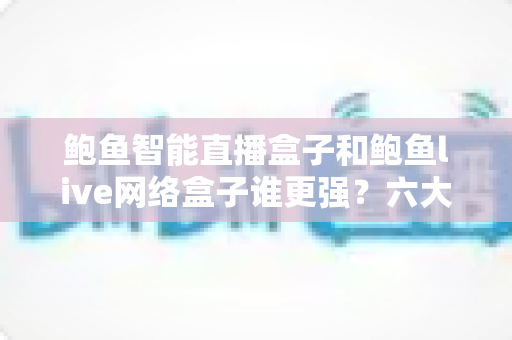 鲍鱼智能直播盒子和鲍鱼live网络盒子谁更强?六大维度深度对比与选购避坑指南全解析 鲍鱼智能直播盒子和鲍鱼live网络盒子谁更强?六大维度深度对比与选购避坑指南全解析