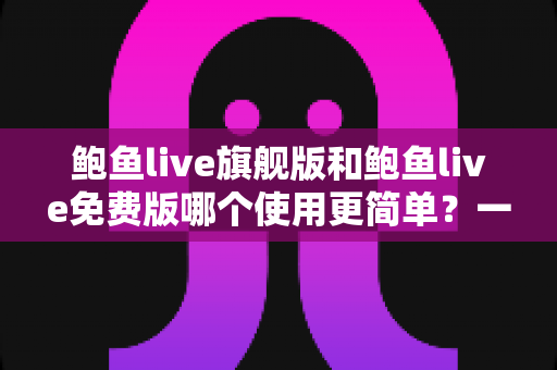 鲍鱼live旗舰版和鲍鱼live免费版哪个使用更简单？一篇文章帮你轻松选对版本