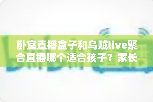 卧室直播盒子和乌贼live聚合直播哪个适合孩子?家长必读的儿童观看安全指南 卧室直播盒子和乌贼live聚合直播哪个适合孩子?家长必读的儿童观看安全指南