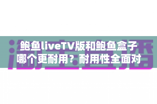 鲍鱼liveTV版和鲍鱼盒子哪个更耐用?耐用性全面对比与实用选购指南 鲍鱼liveTV版和鲍鱼盒子哪个更耐用?耐用性全面对比与实用选购指南