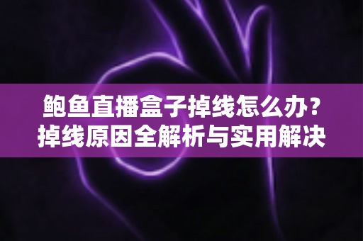 鲍鱼直播盒子掉线怎么办？掉线原因全解析与实用解决方法一文搞定