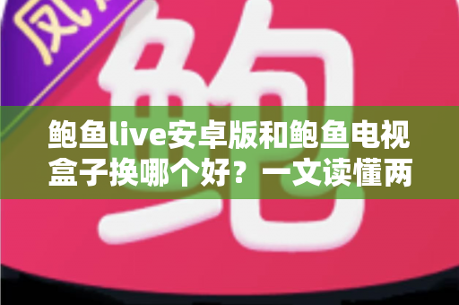 鲍鱼live安卓版和鲍鱼电视盒子换哪个好?一文读懂两者差异与选择技巧 鲍鱼live安卓版和鲍鱼电视盒子换哪个好?一文读懂两者差异与选择技巧