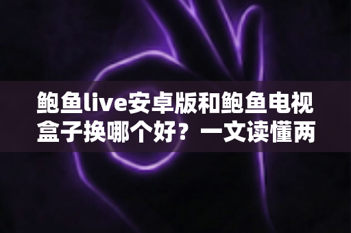 鲍鱼live安卓版和鲍鱼电视盒子换哪个好?一文读懂两者差异与选择技巧 鲍鱼live安卓版和鲍鱼电视盒子换哪个好?一文读懂两者差异与选择技巧