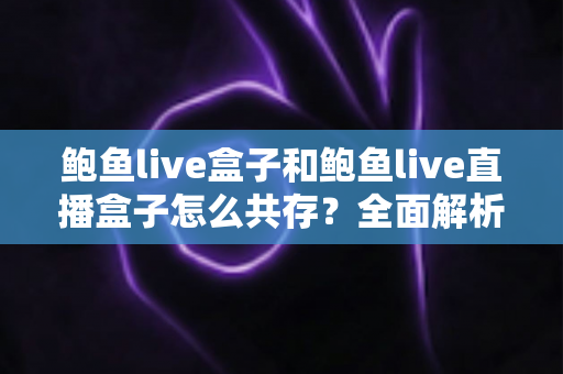 鲍鱼live盒子和鲍鱼live直播盒子怎么共存?全面解析双开安装方案与实用技巧 鲍鱼live盒子和鲍鱼live直播盒子怎么共存?全面解析双开安装方案与实用技巧