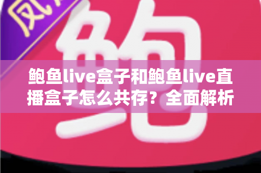 鲍鱼live盒子和鲍鱼live直播盒子怎么共存?全面解析双开安装方案与实用技巧 鲍鱼live盒子和鲍鱼live直播盒子怎么共存?全面解析双开安装方案与实用技巧