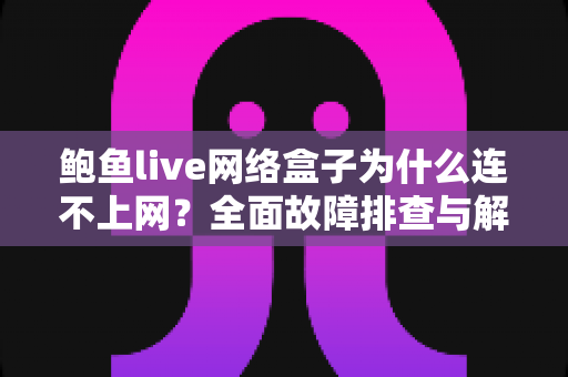 鲍鱼live网络盒子为什么连不上网？全面故障排查与解决指南