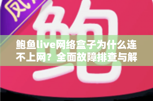 鲍鱼live网络盒子为什么连不上网？全面故障排查与解决指南
