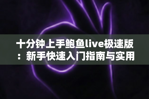 十分钟上手鲍鱼live极速版:新手快速入门指南与实用技巧全解析 十分钟上手鲍鱼live极速版:新手快速入门指南与实用技巧全解析