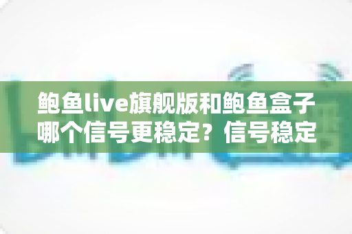 鲍鱼live旗舰版和鲍鱼盒子哪个信号更稳定?信号稳定性深度对比与实用选购指南 鲍鱼live旗舰版和鲍鱼盒子哪个信号更稳定?信号稳定性深度对比与实用选购指南
