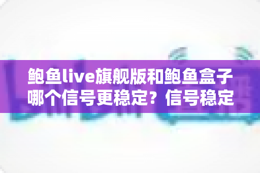 鲍鱼live旗舰版和鲍鱼盒子哪个信号更稳定?信号稳定性深度对比与实用选购指南 鲍鱼live旗舰版和鲍鱼盒子哪个信号更稳定?信号稳定性深度对比与实用选购指南