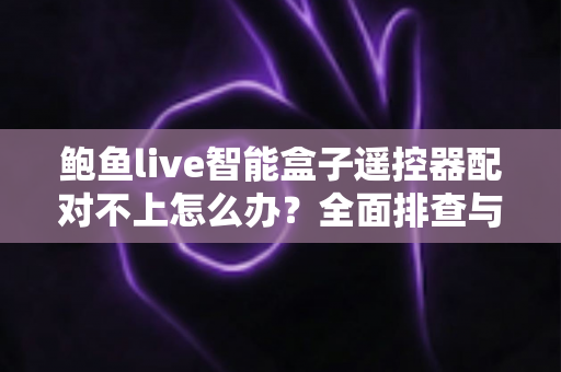 鲍鱼live智能盒子遥控器配对不上怎么办?全面排查与快速修复指南 鲍鱼live智能盒子遥控器配对不上怎么办?全面排查与快速修复指南