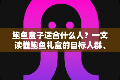 鲍鱼盒子适合什么人?一文读懂鲍鱼礼盒的目标人群、营养价值与选购全攻略 鲍鱼盒子适合什么人?一文读懂鲍鱼礼盒的目标人群、营养价值与选购全攻略