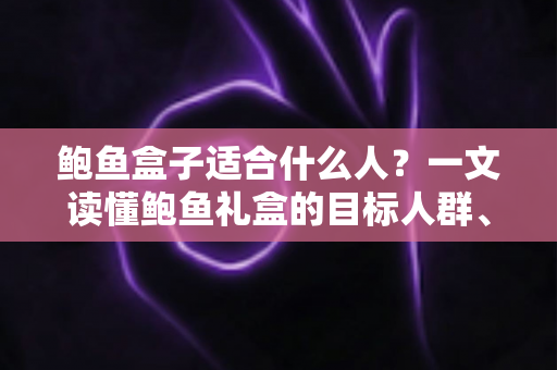 鲍鱼盒子适合什么人?一文读懂鲍鱼礼盒的目标人群、营养价值与选购全攻略 鲍鱼盒子适合什么人?一文读懂鲍鱼礼盒的目标人群、营养价值与选购全攻略