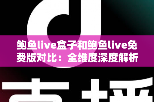 鲍鱼live盒子和鲍鱼live免费版对比：全维度深度解析，帮你找到最合适的观看方案