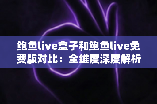 鲍鱼live盒子和鲍鱼live免费版对比：全维度深度解析，帮你找到最合适的观看方案