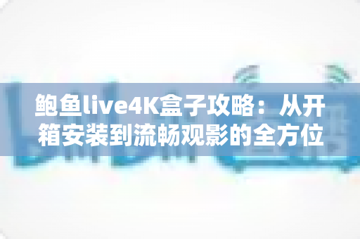 鲍鱼live4K盒子攻略：从开箱安装到流畅观影的全方位实用指南