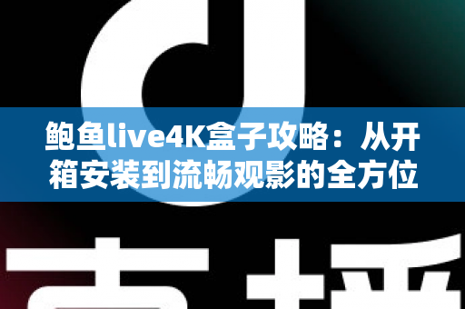 鲍鱼live4K盒子攻略：从开箱安装到流畅观影的全方位实用指南