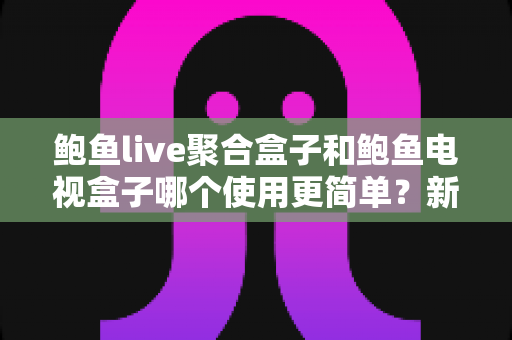 鲍鱼live聚合盒子和鲍鱼电视盒子哪个使用更简单?新手一看就懂的上手指南 鲍鱼live聚合盒子和鲍鱼电视盒子哪个使用更简单?新手一看就懂的上手指南