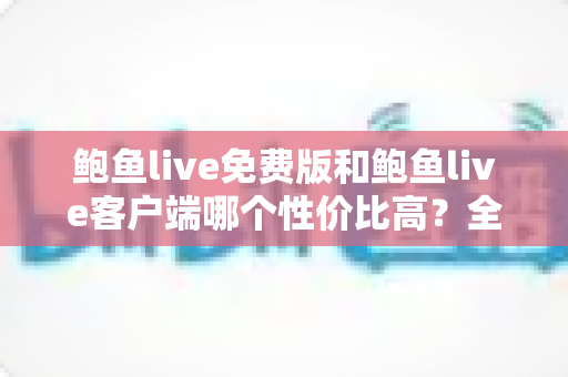 鲍鱼live免费版和鲍鱼live客户端哪个性价比高?全维度对比分析与选择指南 鲍鱼live免费版和鲍鱼live客户端哪个性价比高?全维度对比分析与选择指南