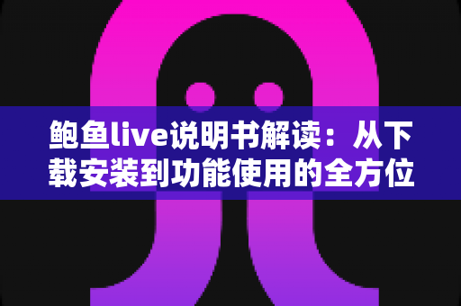 鲍鱼live说明书解读：从下载安装到功能使用的全方位新手指南