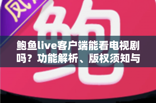 鲍鱼live客户端能看电视剧吗？功能解析、版权须知与安全观看全指南