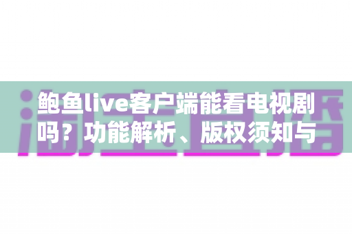 鲍鱼live客户端能看电视剧吗？功能解析、版权须知与安全观看全指南