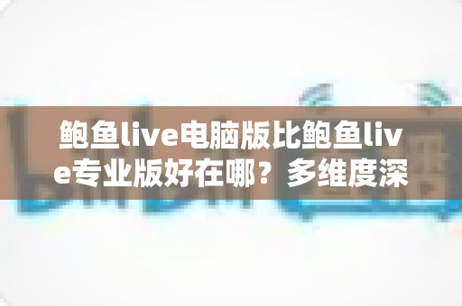 鲍鱼live电脑版比鲍鱼live专业版好在哪?多维度深度对比帮你选对版本 鲍鱼live电脑版比鲍鱼live专业版好在哪?多维度深度对比帮你选对版本