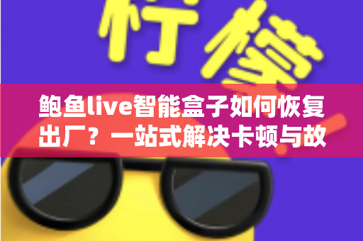 鲍鱼live智能盒子如何恢复出厂？一站式解决卡顿与故障的完整指南