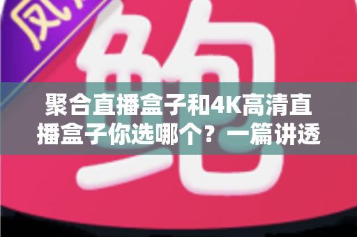 聚合直播盒子和4K高清直播盒子你选哪个?一篇讲透选购逻辑的实用指南 聚合直播盒子和4K高清直播盒子你选哪个?一篇讲透选购逻辑的实用指南