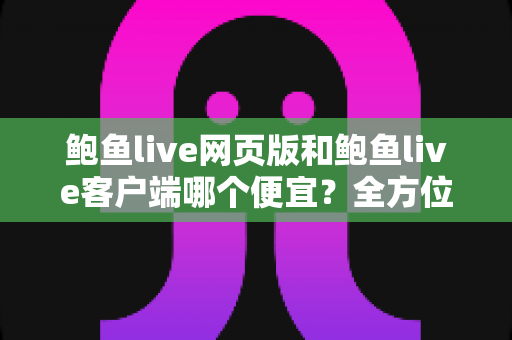 鲍鱼live网页版和鲍鱼live客户端哪个便宜?全方位价格对比与省钱指南 鲍鱼live网页版和鲍鱼live客户端哪个便宜?全方位价格对比与省钱指南