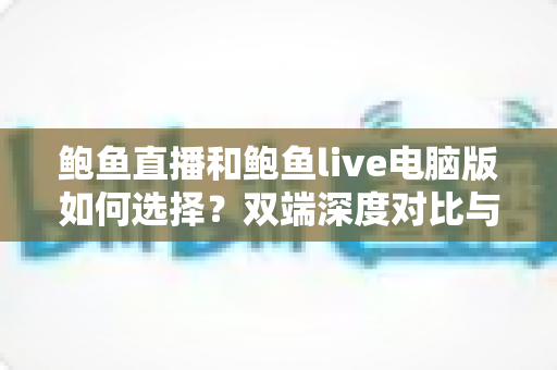 鲍鱼直播和鲍鱼live电脑版如何选择?双端深度对比与实用选购指南 鲍鱼直播和鲍鱼live电脑版如何选择?双端深度对比与实用选购指南