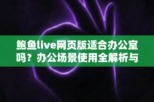 鲍鱼live网页版适合办公室吗?办公场景使用全解析与效率管理指南 鲍鱼live网页版适合办公室吗?办公场景使用全解析与效率管理指南