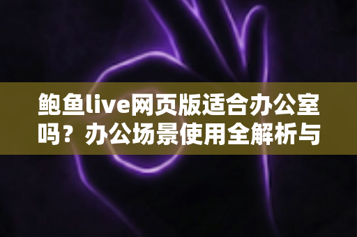 鲍鱼live网页版适合办公室吗?办公场景使用全解析与效率管理指南 鲍鱼live网页版适合办公室吗?办公场景使用全解析与效率管理指南