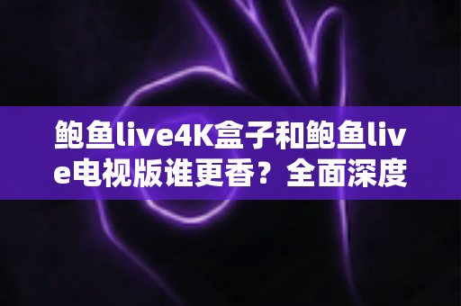 鲍鱼live4K盒子和鲍鱼live电视版谁更香?全面深度对比,看完这篇再决定不踩坑 鲍鱼live4K盒子和鲍鱼live电视版谁更香?全面深度对比,看完这篇再决定不踩坑