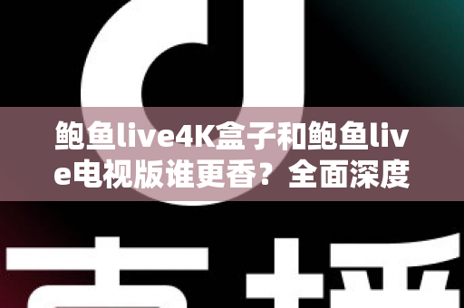 鲍鱼live4K盒子和鲍鱼live电视版谁更香?全面深度对比,看完这篇再决定不踩坑 鲍鱼live4K盒子和鲍鱼live电视版谁更香?全面深度对比,看完这篇再决定不踩坑
