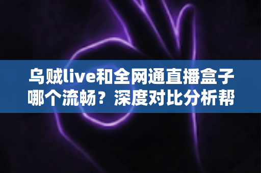 乌贼live和全网通直播盒子哪个流畅?深度对比分析帮你选对直播方案 乌贼live和全网通直播盒子哪个流畅?深度对比分析帮你选对直播方案