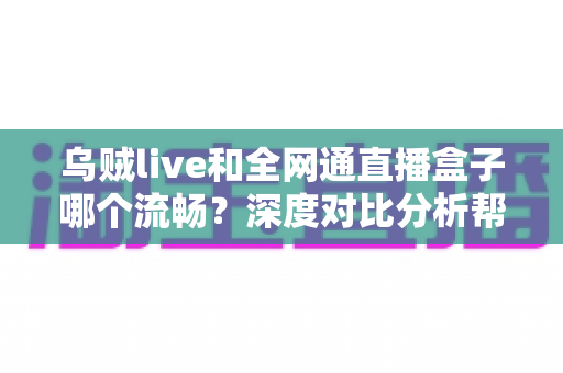 乌贼live和全网通直播盒子哪个流畅?深度对比分析帮你选对直播方案 乌贼live和全网通直播盒子哪个流畅?深度对比分析帮你选对直播方案