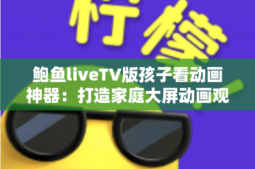 鲍鱼liveTV版孩子看动画神器:打造家庭大屏动画观影体验的实用指南 鲍鱼liveTV版孩子看动画神器:打造家庭大屏动画观影体验的实用指南