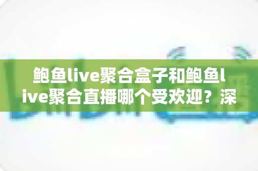 鲍鱼live聚合盒子和鲍鱼live聚合直播哪个受欢迎?深度对比分析与选购指南 鲍鱼live聚合盒子和鲍鱼live聚合直播哪个受欢迎?深度对比分析与选购指南
