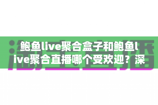 鲍鱼live聚合盒子和鲍鱼live聚合直播哪个受欢迎?深度对比分析与选购指南 鲍鱼live聚合盒子和鲍鱼live聚合直播哪个受欢迎?深度对比分析与选购指南