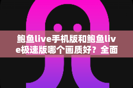 鲍鱼live手机版和鲍鱼live极速版哪个画质好？全面对比解析，帮你选出最适合的观看版本