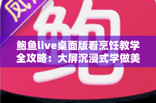 鲍鱼live桌面版看烹饪教学全攻略:大屏沉浸式学做美食的最佳选择 鲍鱼live桌面版看烹饪教学全攻略:大屏沉浸式学做美食的最佳选择