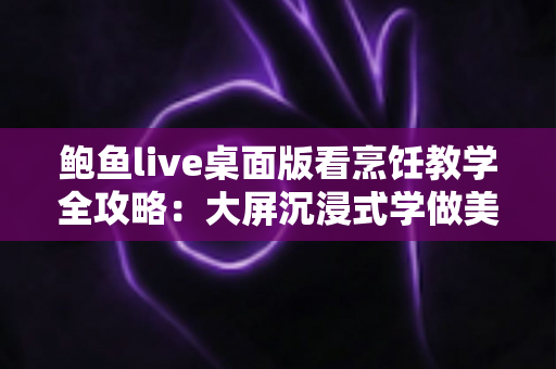 鲍鱼live桌面版看烹饪教学全攻略:大屏沉浸式学做美食的最佳选择 鲍鱼live桌面版看烹饪教学全攻略:大屏沉浸式学做美食的最佳选择