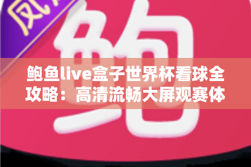 鲍鱼live盒子世界杯看球全攻略:高清流畅大屏观赛体验指南 鲍鱼live盒子世界杯看球全攻略:高清流畅大屏观赛体验指南